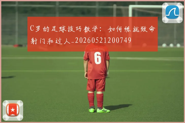 C罗的足球技巧教学:如何练就致命射门和过人_20260521200749