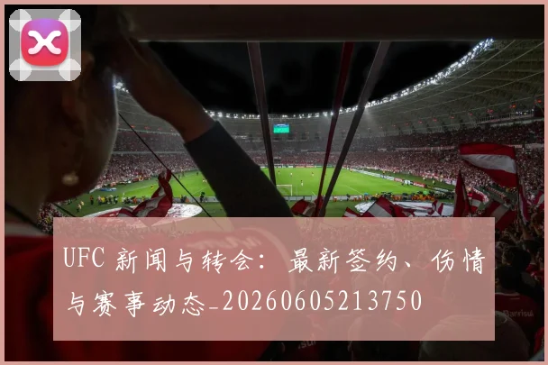UFC 新闻与转会：最新签约、伤情与赛事动态_20260605213750