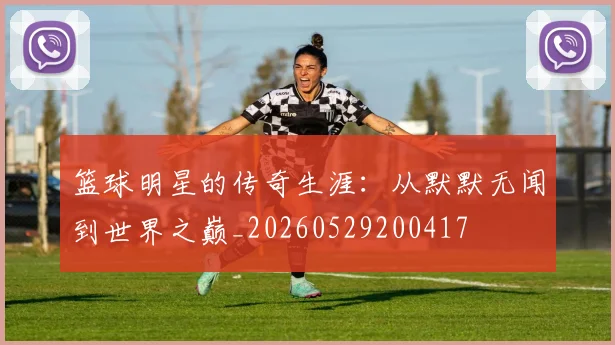 篮球明星的传奇生涯：从默默无闻到世界之巅_20260529200417