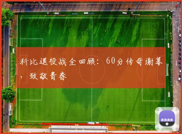 科比退役战全回顾:60分传奇谢幕,致敬青春