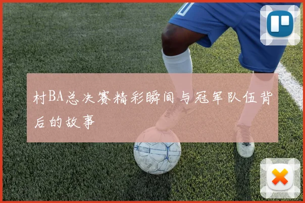 村BA总决赛精彩瞬间与冠军队伍背后的故事