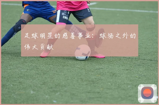 足球明星的慈善事业:球场之外的伟大贡献