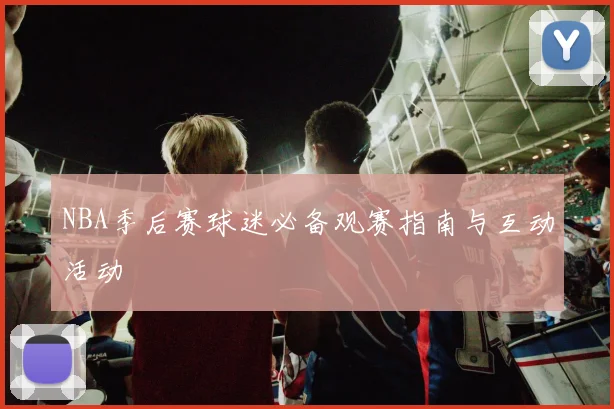 NBA季后赛球迷必备观赛指南与互动活动