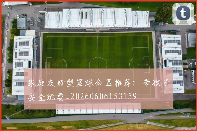 家庭友好型篮球公园推荐：带孩子安全玩耍_20260606153159