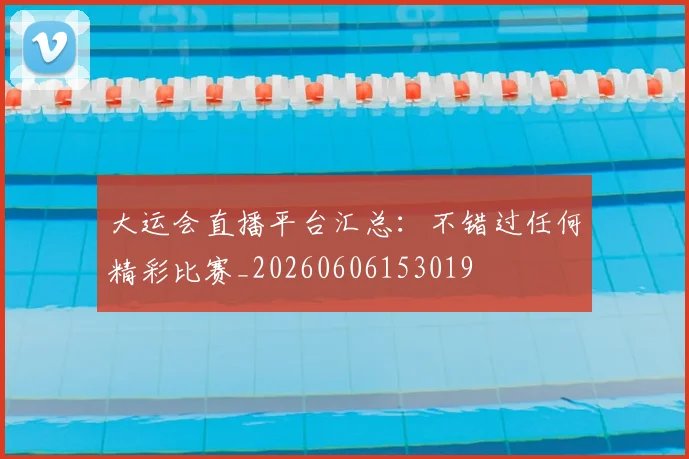 大运会直播平台汇总:不错过任何精彩比赛_20260606153019