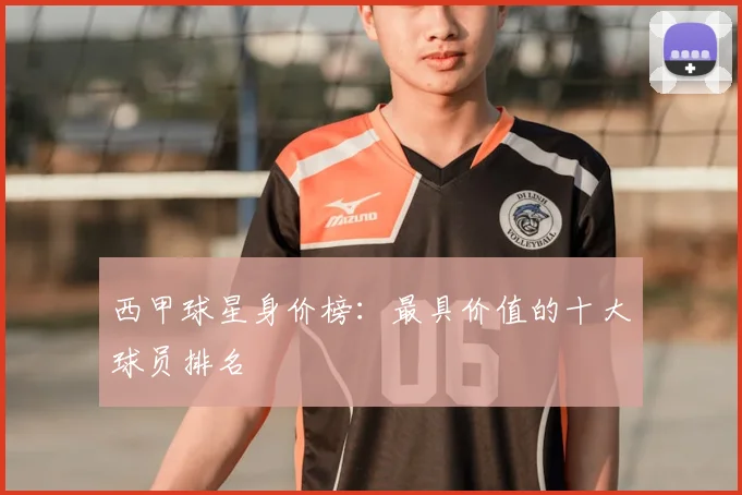 西甲球星身价榜：最具价值的十大球员排名