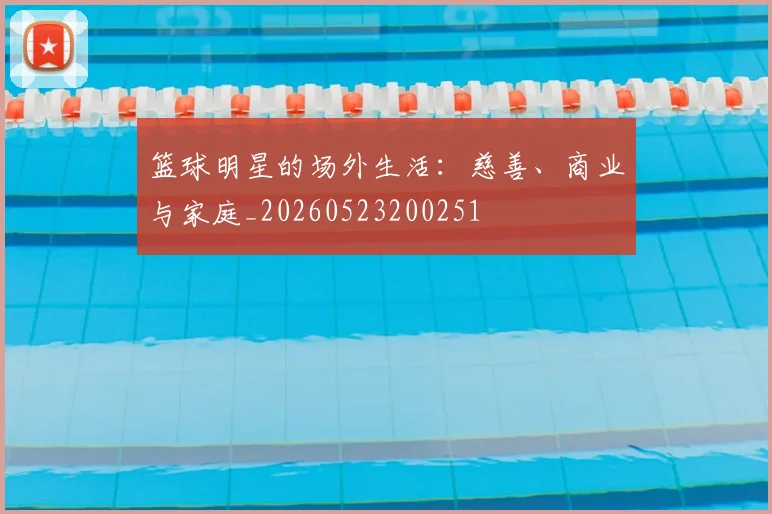 篮球明星的场外生活：慈善、商业与家庭_20260523200251