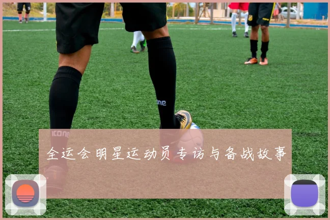全运会明星运动员专访与备战故事