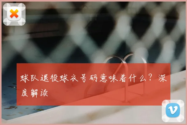 球队退役球衣号码意味着什么？深度解读
