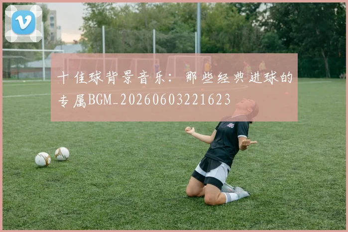 十佳球背景音乐:那些经典进球的专属BGM_20260603221623