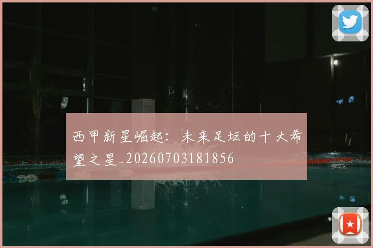 西甲新星崛起:未来足坛的十大希望之星_20260703181856