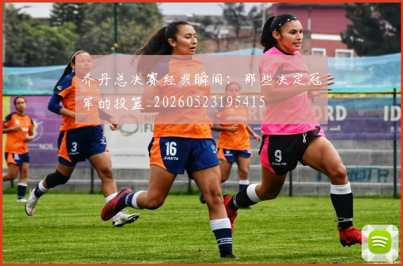 乔丹总决赛经典瞬间：那些决定冠军的投篮_20260523195415