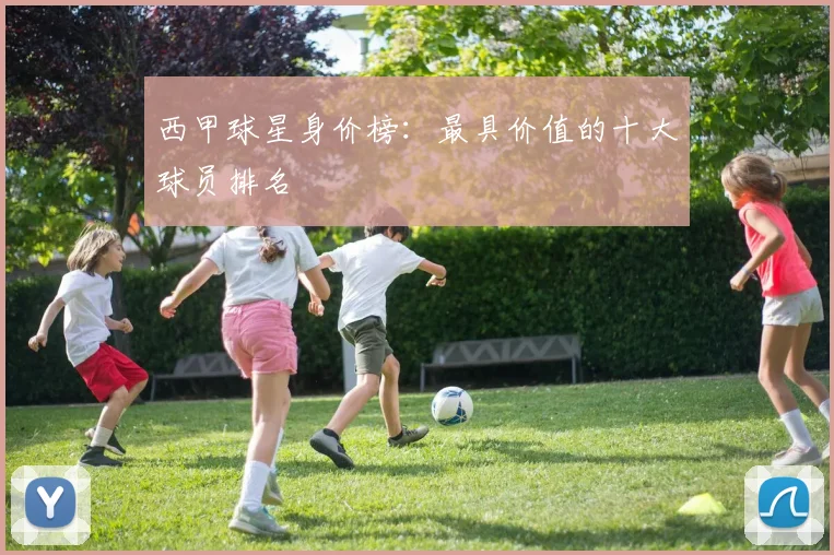 西甲球星身价榜：最具价值的十大球员排名