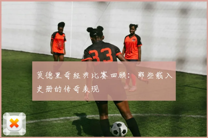 莫德里奇经典比赛回顾:那些载入史册的传奇表现
