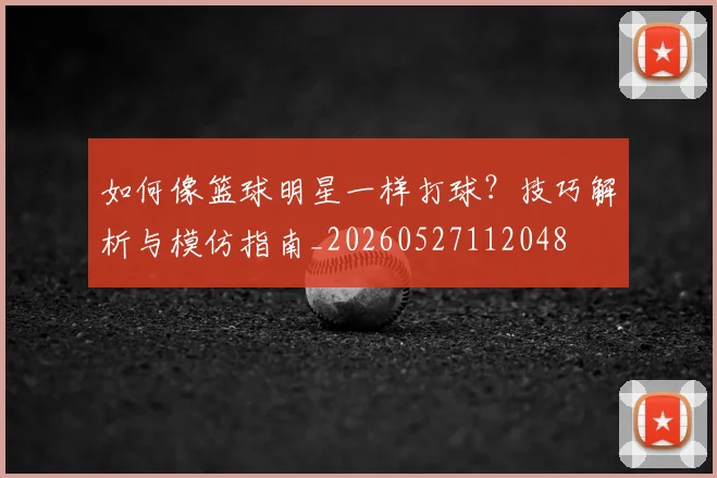 如何像篮球明星一样打球?技巧解析与模仿指南_20260527112048