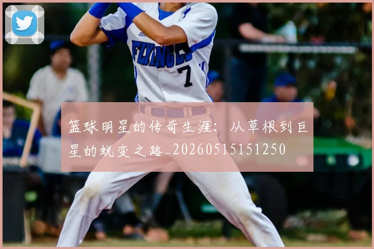 篮球明星的传奇生涯:从草根到巨星的蜕变之路_20260515151250