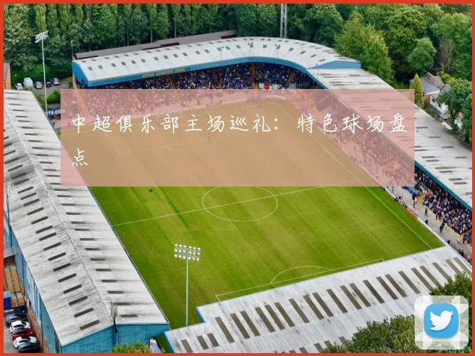 中超俱乐部主场巡礼:特色球场盘点