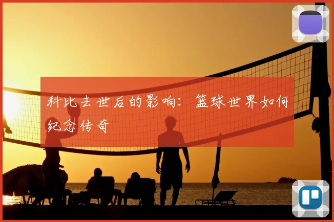 科比去世后的影响:篮球世界如何纪念传奇