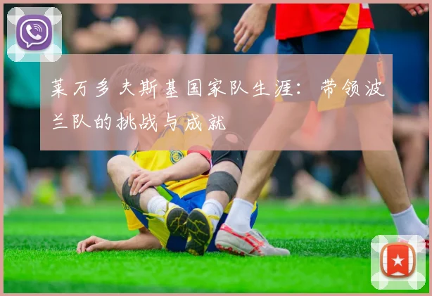 莱万多夫斯基国家队生涯:带领波兰队的挑战与成就
