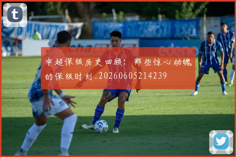 中超保级历史回顾：那些惊心动魄的保级时刻_20260605214239