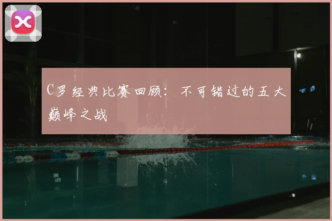 C罗经典比赛回顾:不可错过的五大巅峰之战