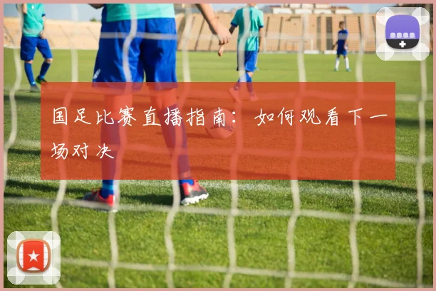 国足比赛直播指南:如何观看下一场对决