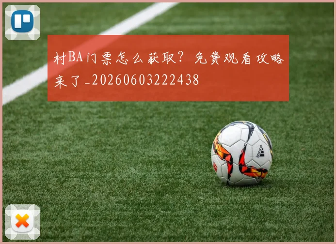 村BA门票怎么获取?免费观看攻略来了_20260603222438