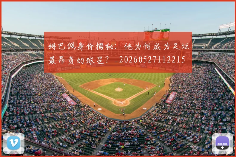 姆巴佩身价揭秘：他为何成为足坛最昂贵的球星？_20260527112215