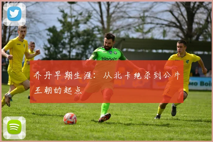 乔丹早期生涯：从北卡绝杀到公牛王朝的起点