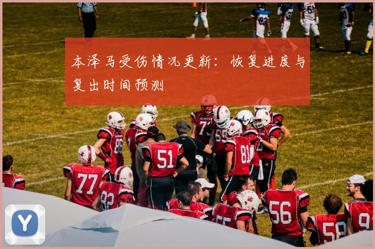 本泽马受伤情况更新：恢复进度与复出时间预测