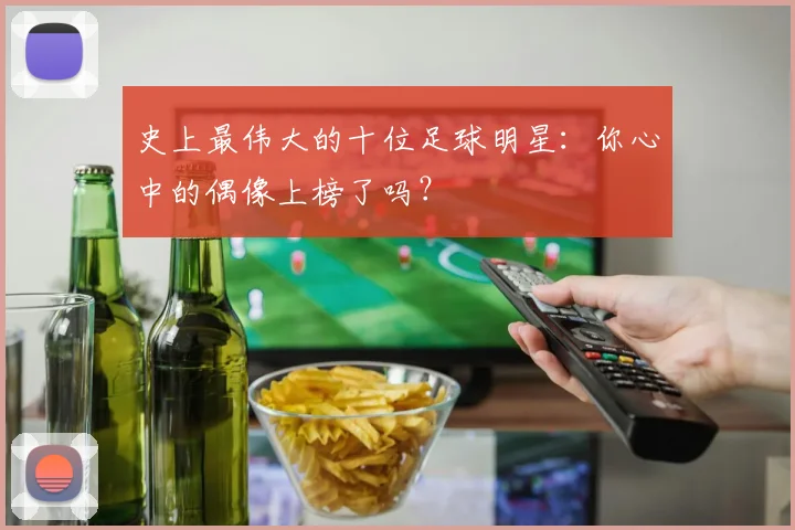 史上最伟大的十位足球明星:你心中的偶像上榜了吗?
