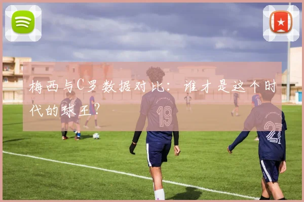 梅西与C罗数据对比:谁才是这个时代的球王?