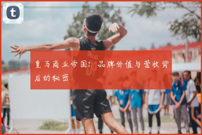 皇马商业帝国:品牌价值与营收背后的秘密