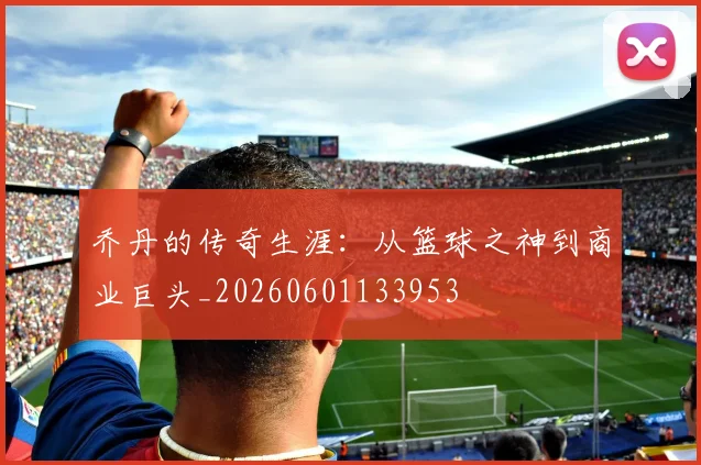 乔丹的传奇生涯:从篮球之神到商业巨头_20260601133953