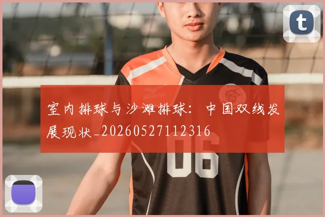 室内排球与沙滩排球：中国双线发展现状_20260527112316