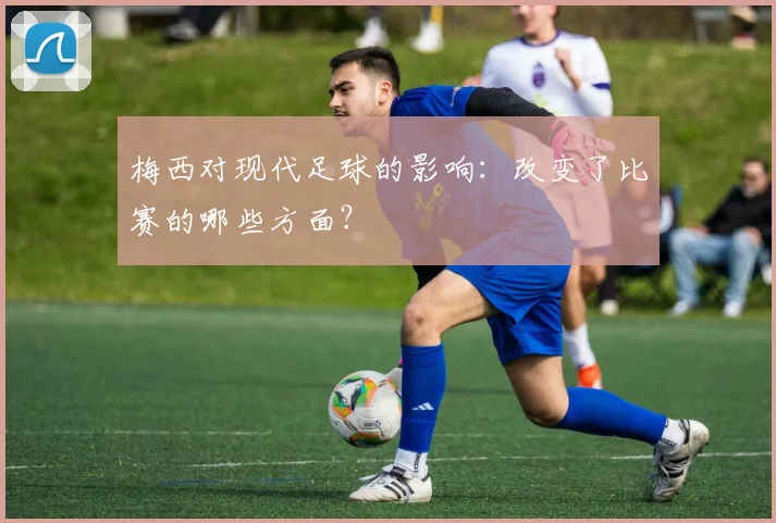 梅西对现代足球的影响:改变了比赛的哪些方面?
