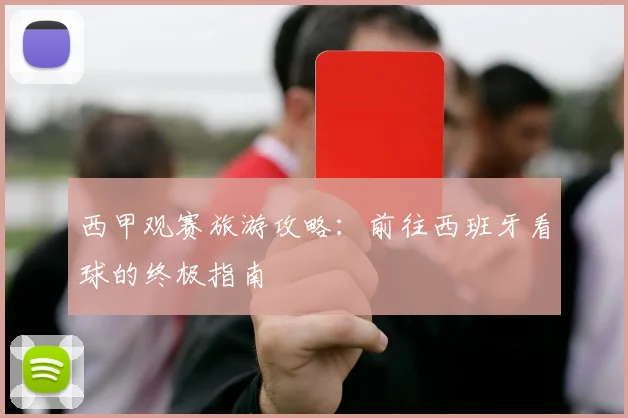 西甲观赛旅游攻略：前往西班牙看球的终极指南