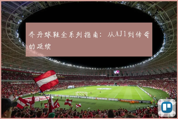 乔丹球鞋全系列指南:从AJ1到传奇的延续