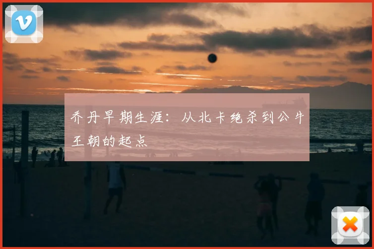 乔丹早期生涯：从北卡绝杀到公牛王朝的起点