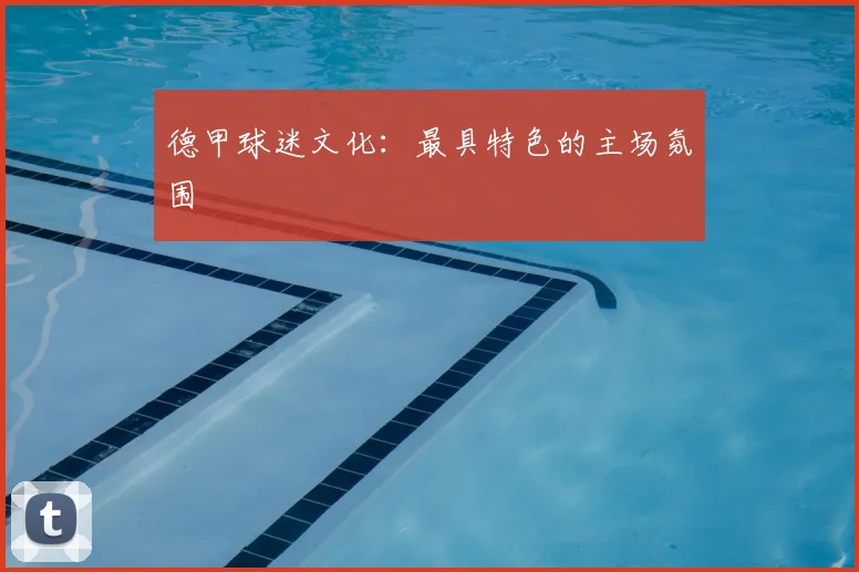 德甲球迷文化:最具特色的主场氛围
