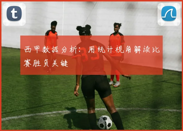 西甲数据分析:用统计视角解读比赛胜负关键