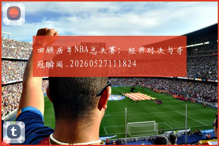 回顾历年NBA总决赛：经典对决与夺冠瞬间_20260527111824