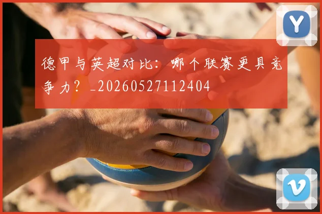 德甲与英超对比：哪个联赛更具竞争力？_20260527112404