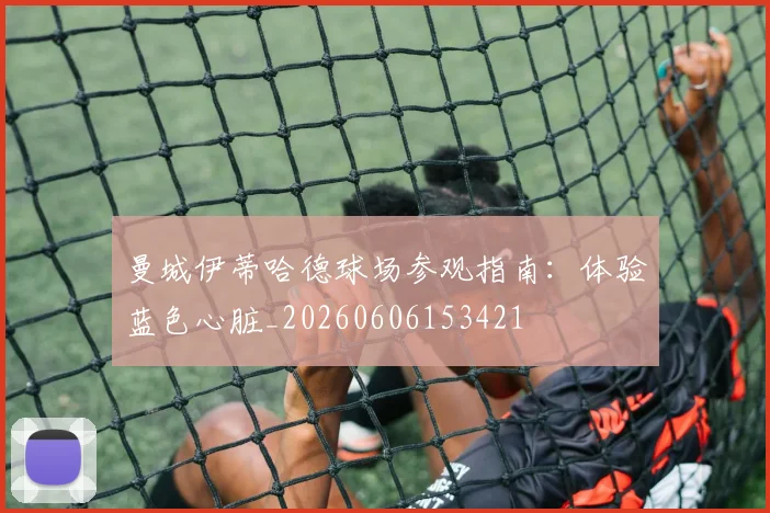 曼城伊蒂哈德球场参观指南:体验蓝色心脏_20260606153421