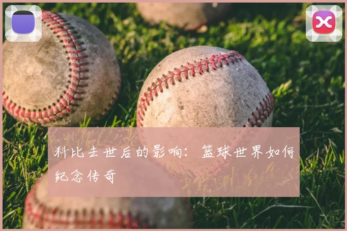 科比去世后的影响:篮球世界如何纪念传奇