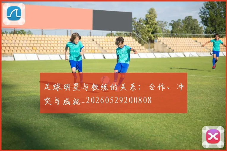 足球明星与教练的关系：合作、冲突与成就_20260529200808