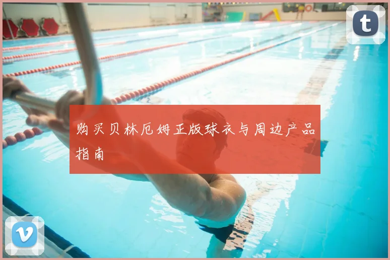 购买贝林厄姆正版球衣与周边产品指南