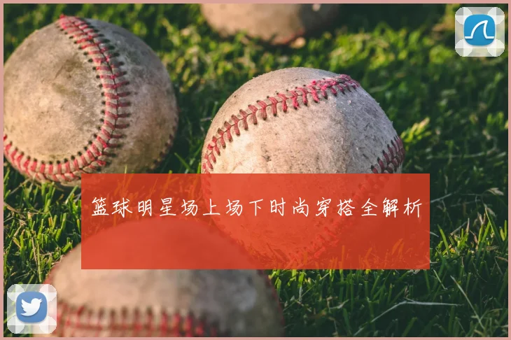 篮球明星场上场下时尚穿搭全解析