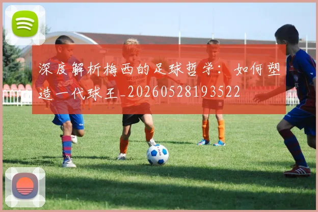 深度解析梅西的足球哲学：如何塑造一代球王_20260528193522