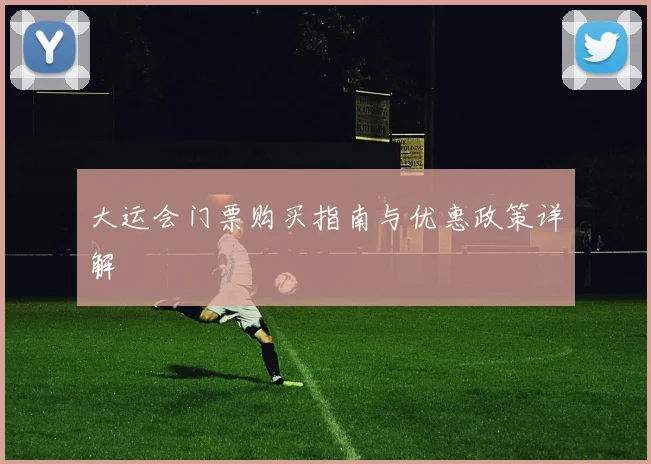 大运会门票购买指南与优惠政策详解